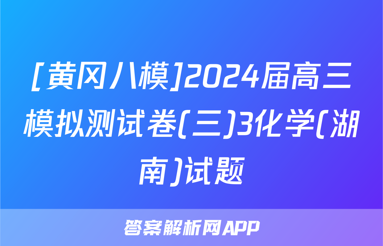 [黄冈八模]2024届高三模拟测试卷(三)3化学(湖南)试题