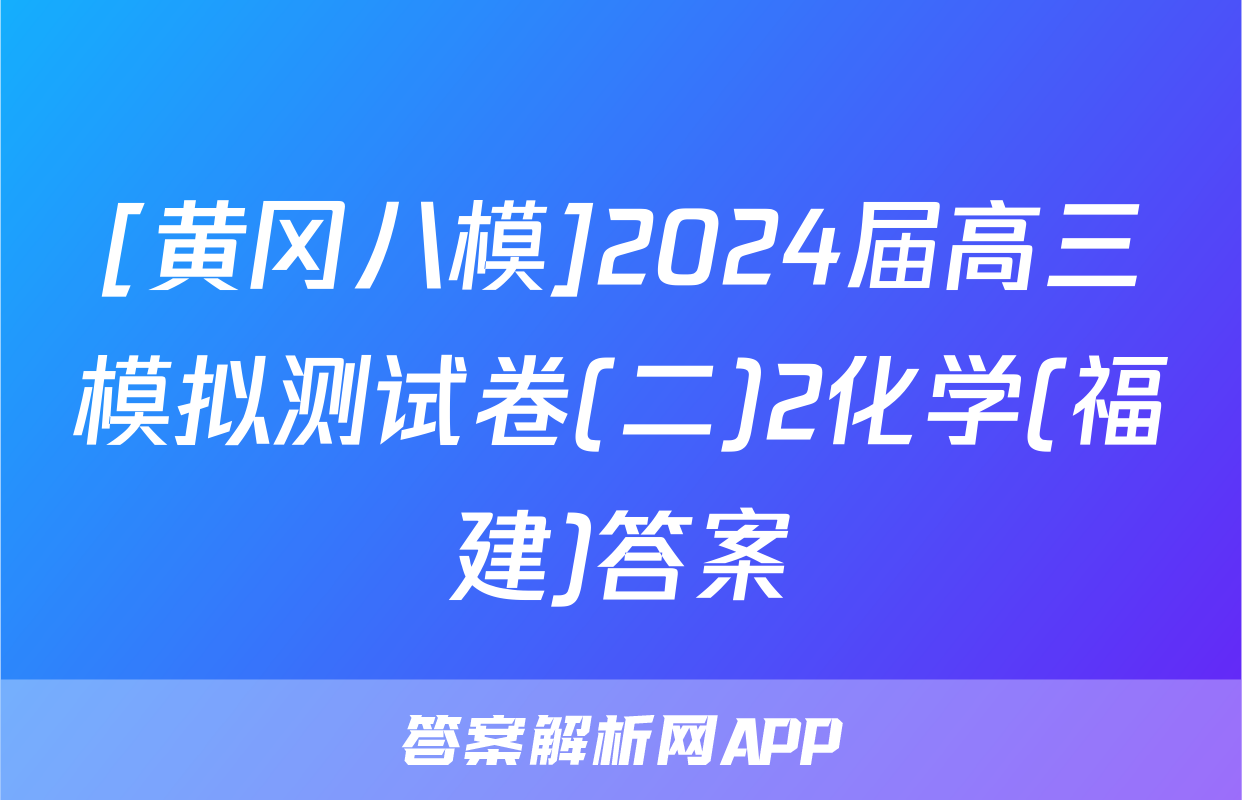 [黄冈八模]2024届高三模拟测试卷(二)2化学(福建)答案