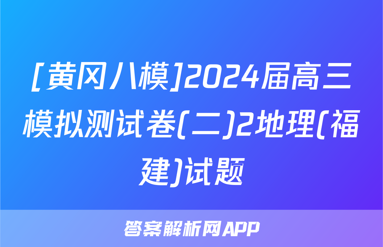 [黄冈八模]2024届高三模拟测试卷(二)2地理(福建)试题