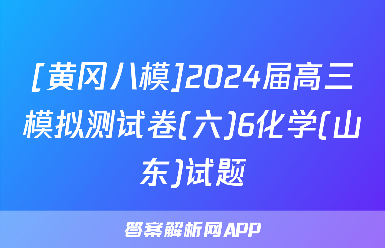 [黄冈八模]2024届高三模拟测试卷(六)6化学(山东)试题