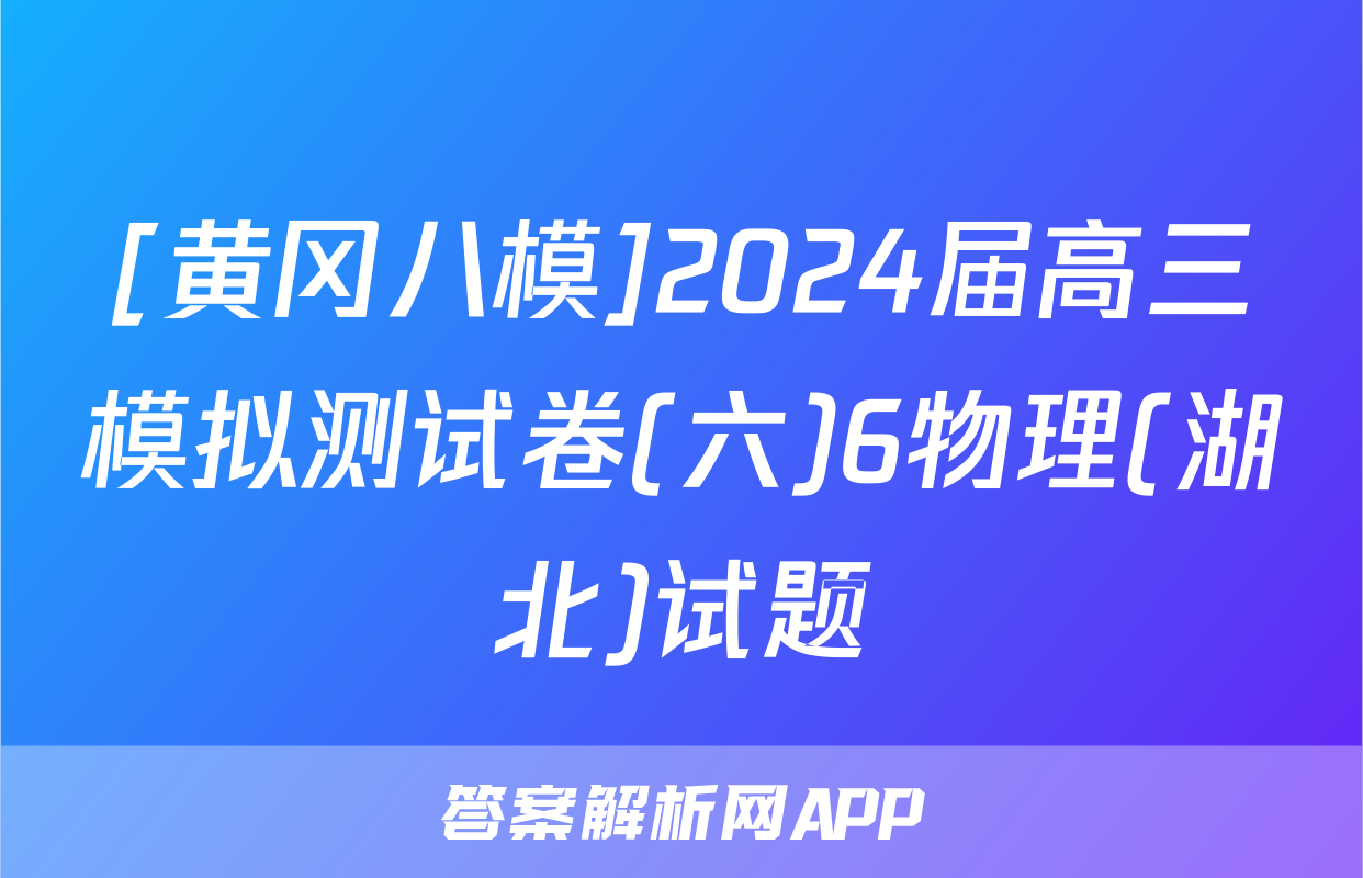 [黄冈八模]2024届高三模拟测试卷(六)6物理(湖北)试题