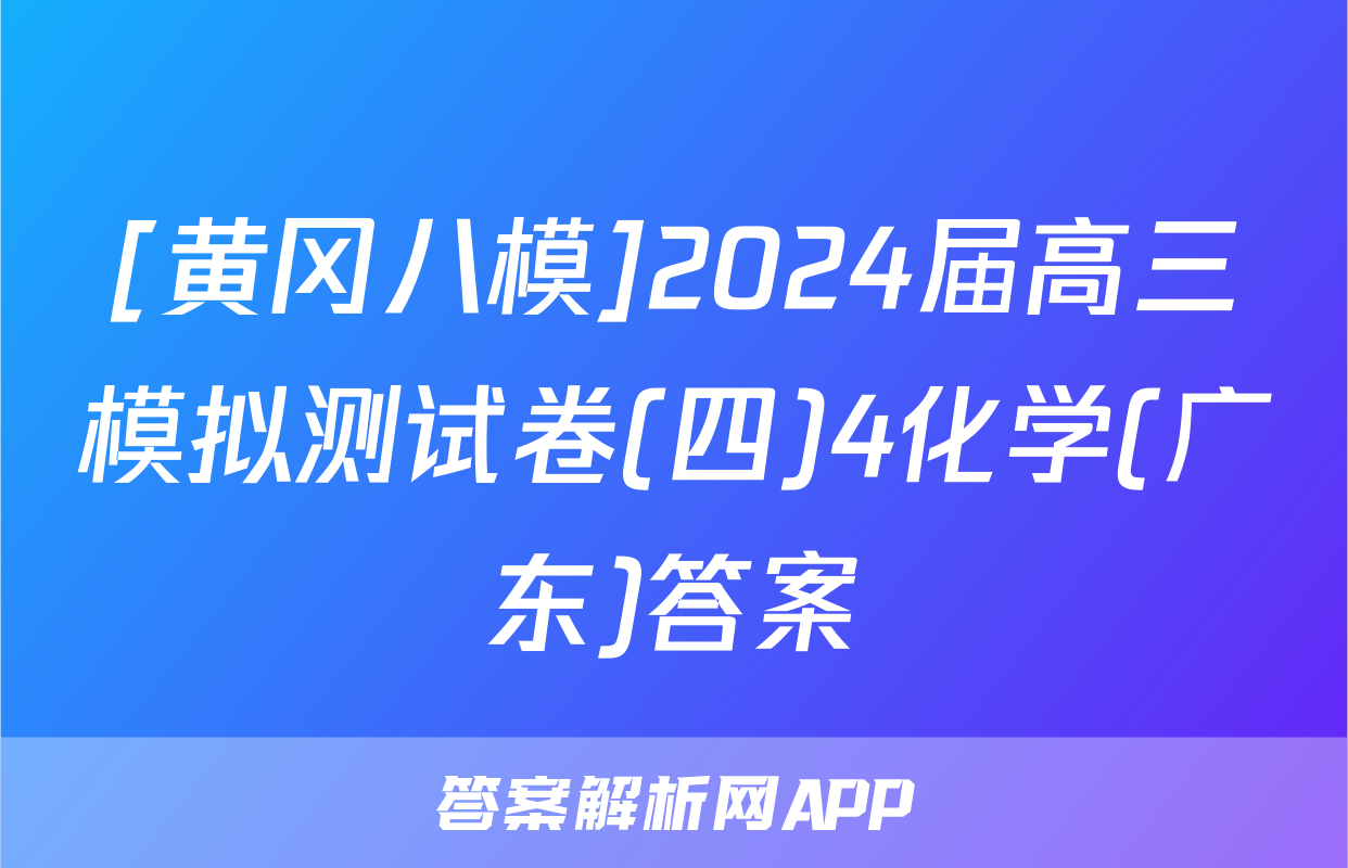 [黄冈八模]2024届高三模拟测试卷(四)4化学(广东)答案