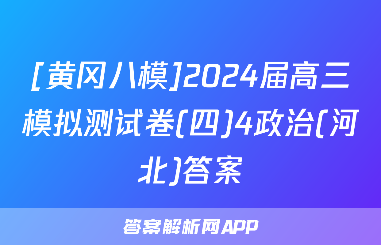 [黄冈八模]2024届高三模拟测试卷(四)4政治(河北)答案