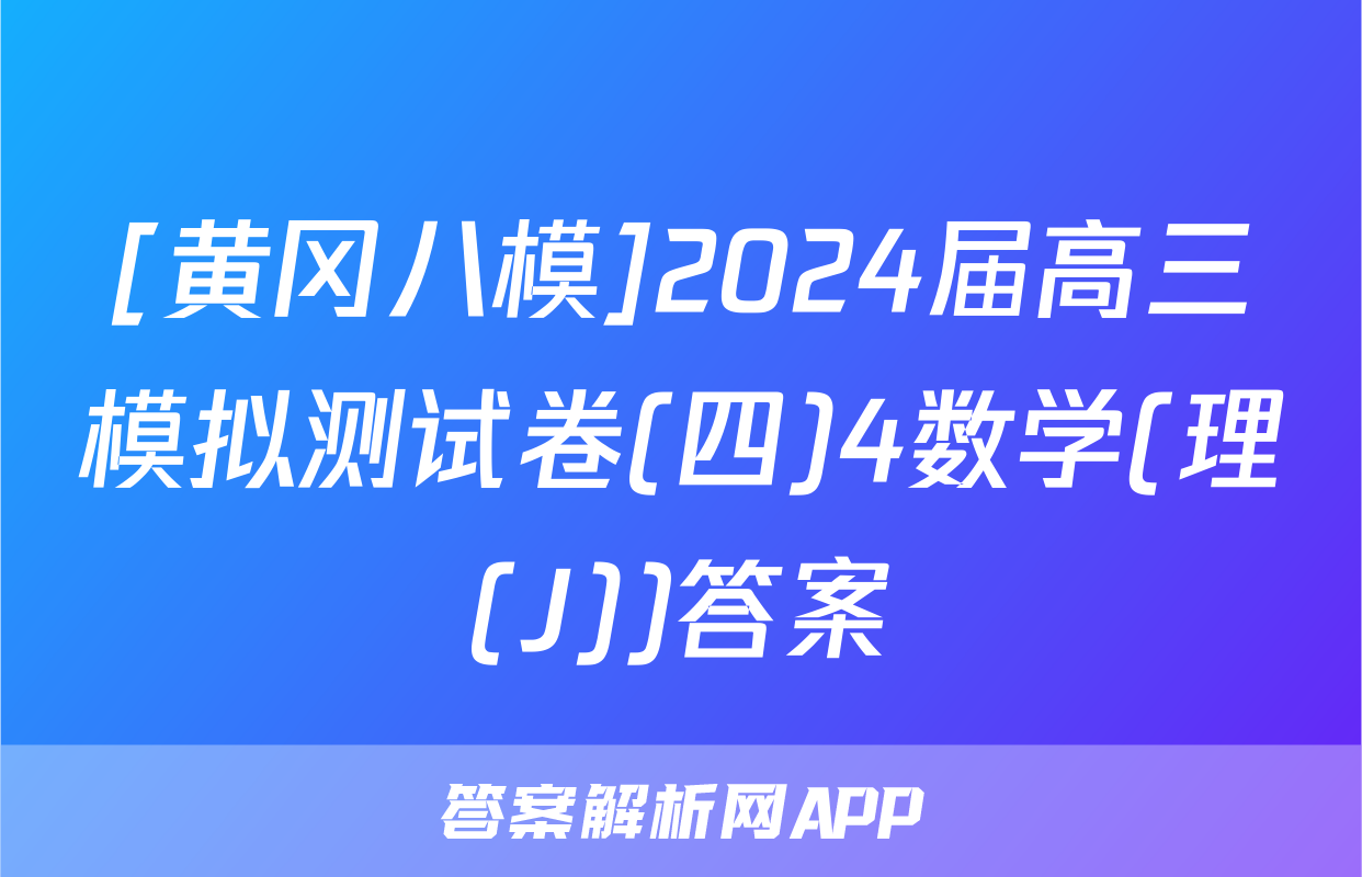 [黄冈八模]2024届高三模拟测试卷(四)4数学(理(J))答案