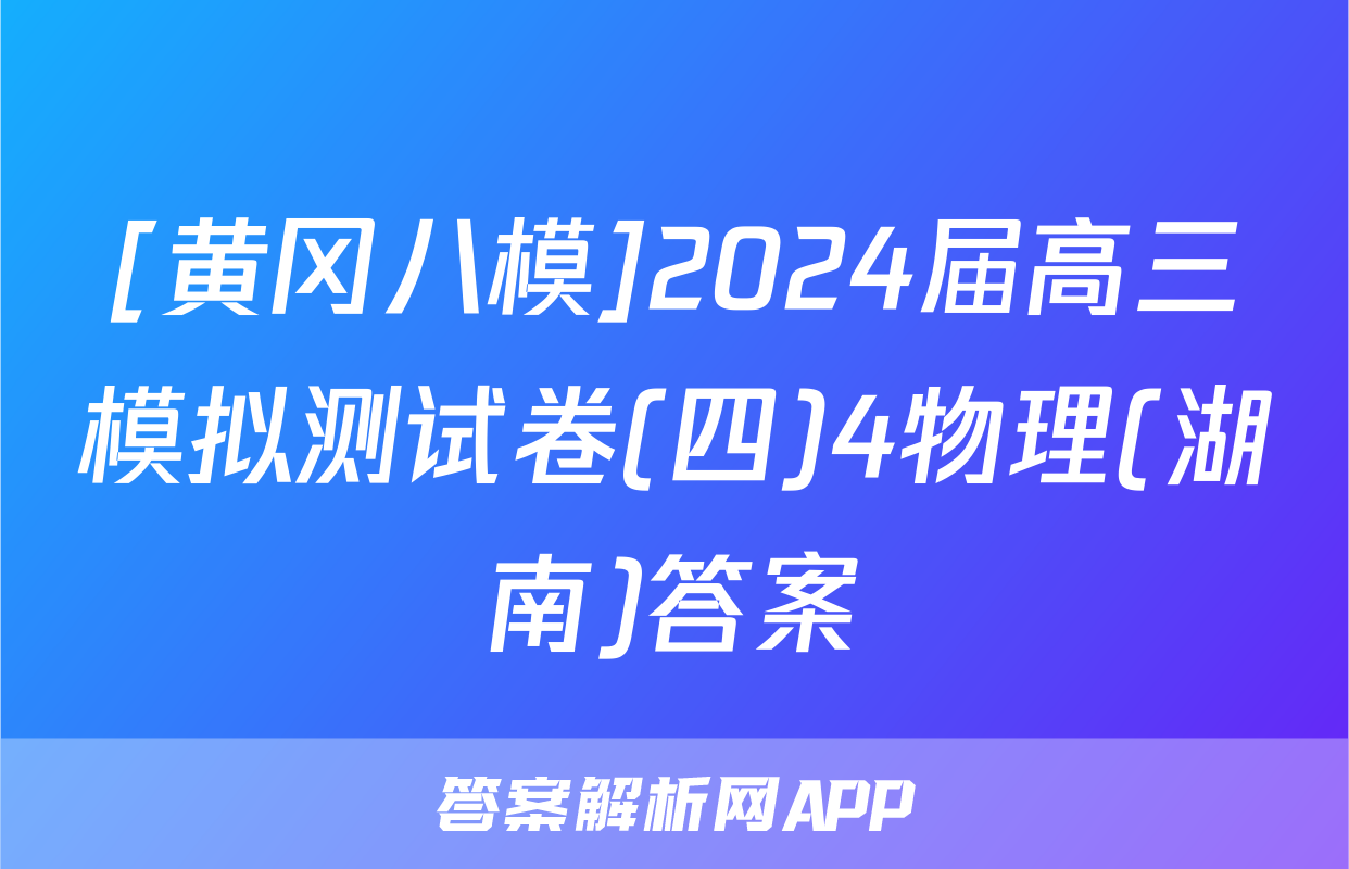 [黄冈八模]2024届高三模拟测试卷(四)4物理(湖南)答案