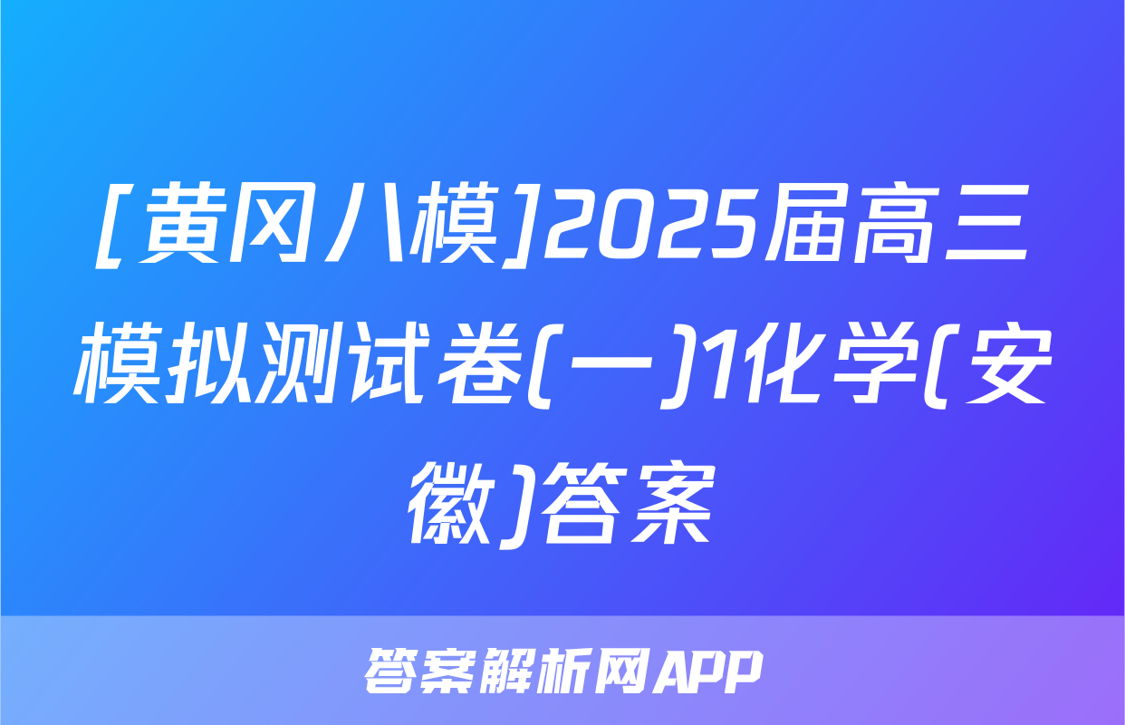 [黄冈八模]2025届高三模拟测试卷(一)1化学(安徽)答案