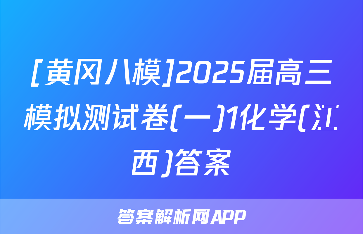 [黄冈八模]2025届高三模拟测试卷(一)1化学(江西)答案