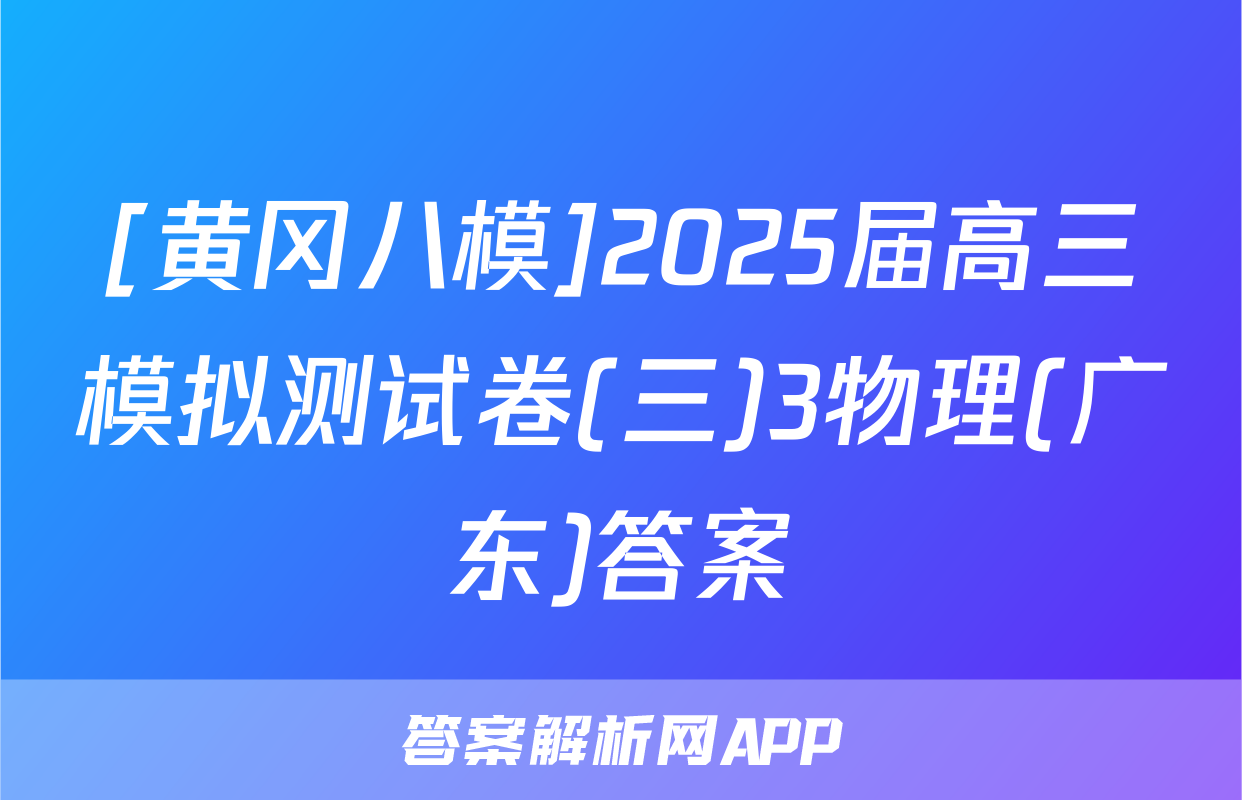 [黄冈八模]2025届高三模拟测试卷(三)3物理(广东)答案