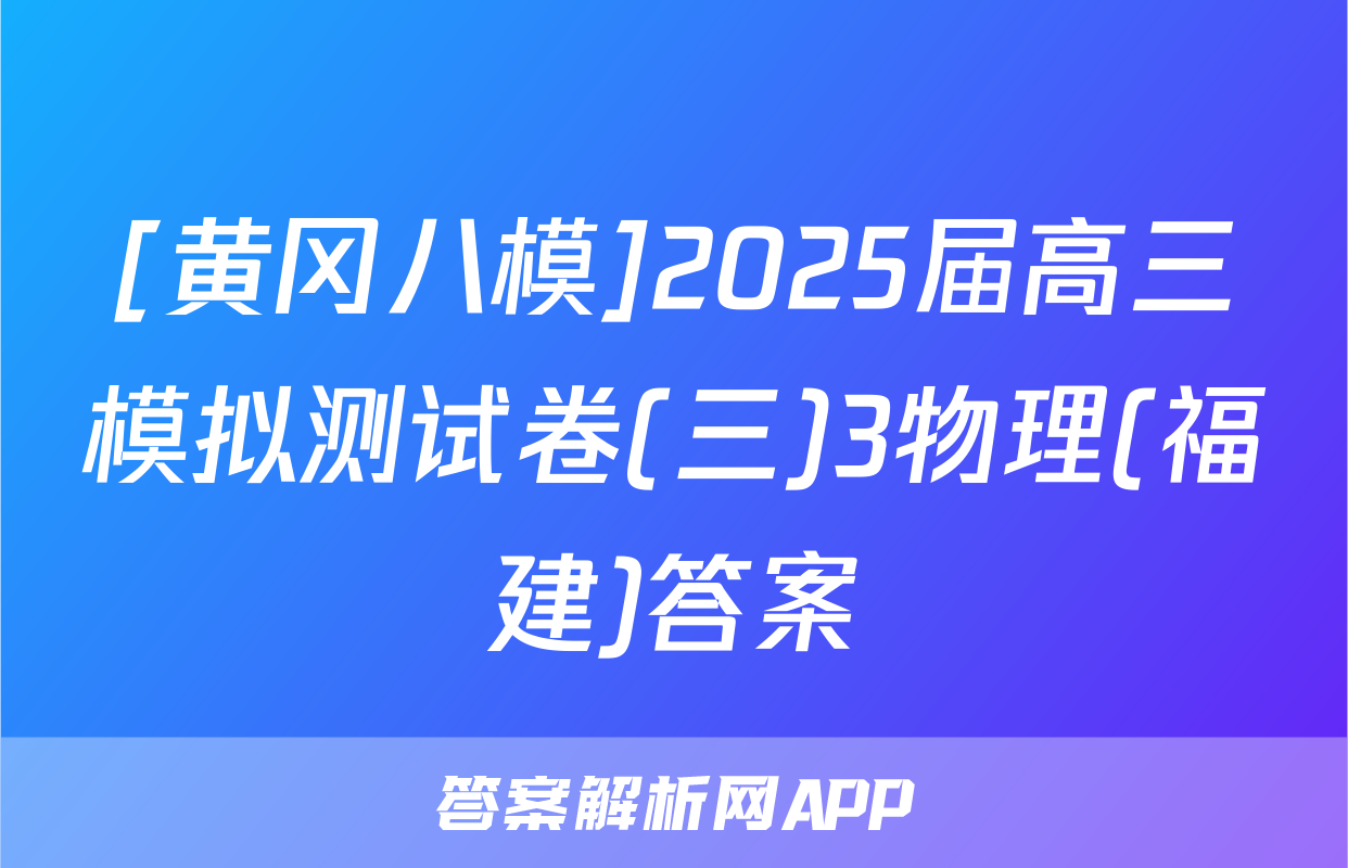 [黄冈八模]2025届高三模拟测试卷(三)3物理(福建)答案