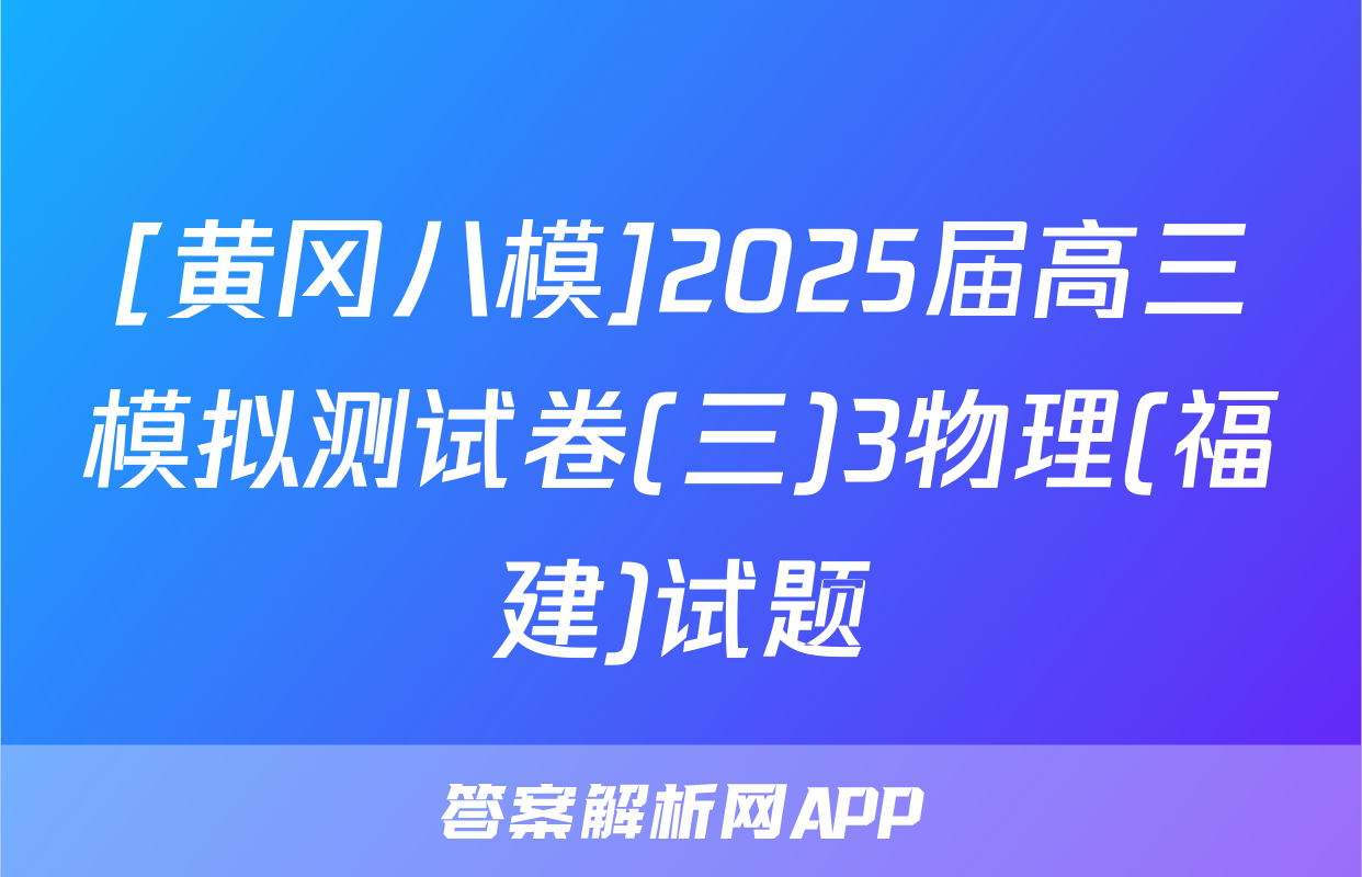 [黄冈八模]2025届高三模拟测试卷(三)3物理(福建)试题