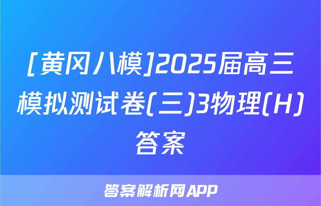 [黄冈八模]2025届高三模拟测试卷(三)3物理(H)答案