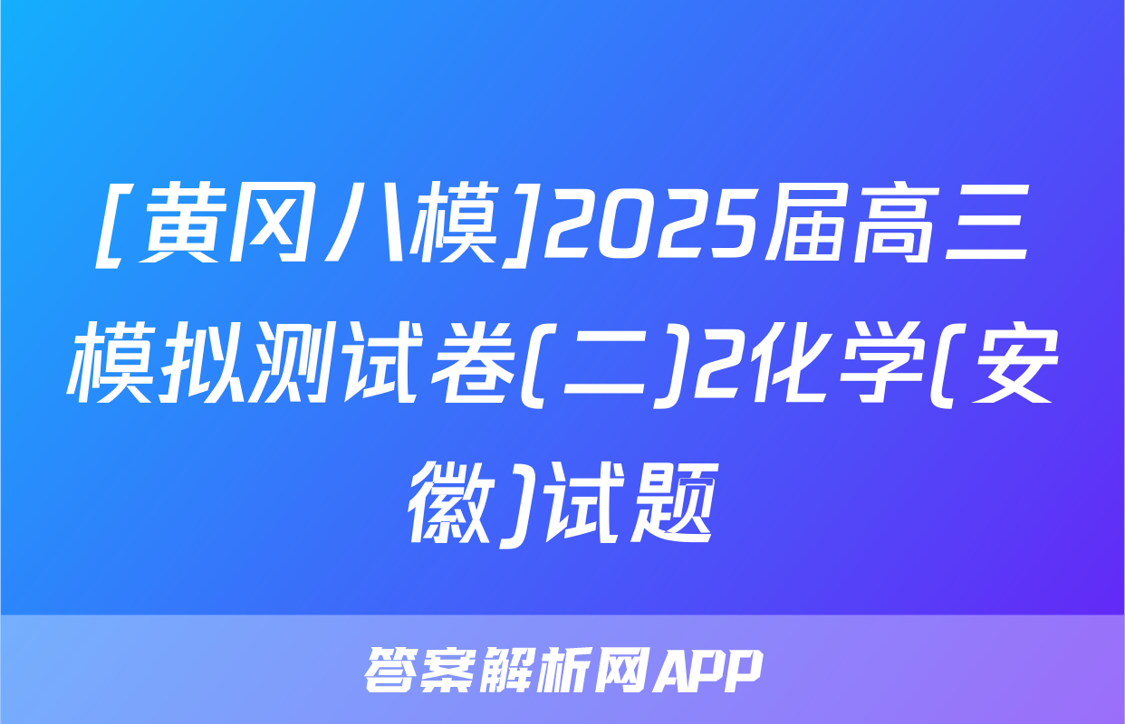 [黄冈八模]2025届高三模拟测试卷(二)2化学(安徽)试题