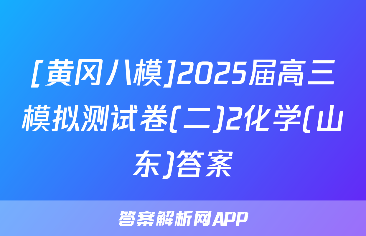 [黄冈八模]2025届高三模拟测试卷(二)2化学(山东)答案