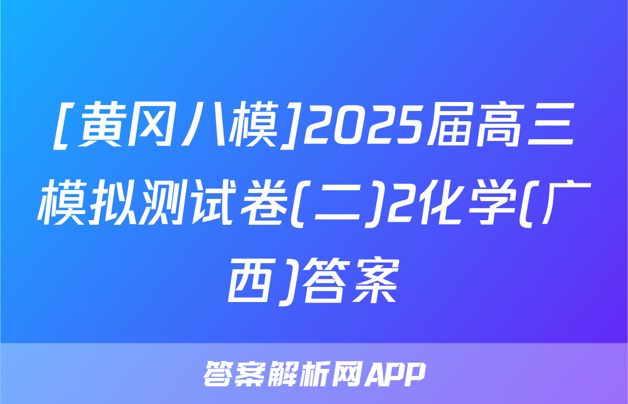 [黄冈八模]2025届高三模拟测试卷(二)2化学(广西)答案