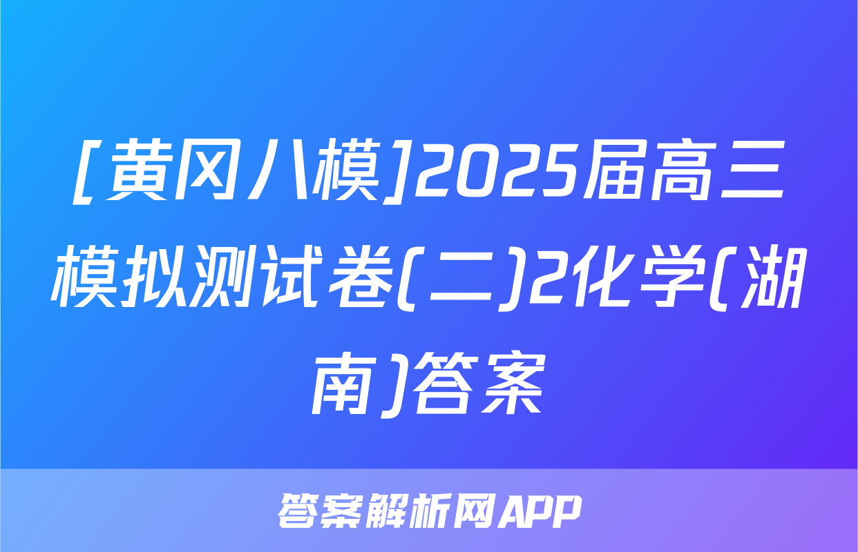 [黄冈八模]2025届高三模拟测试卷(二)2化学(湖南)答案