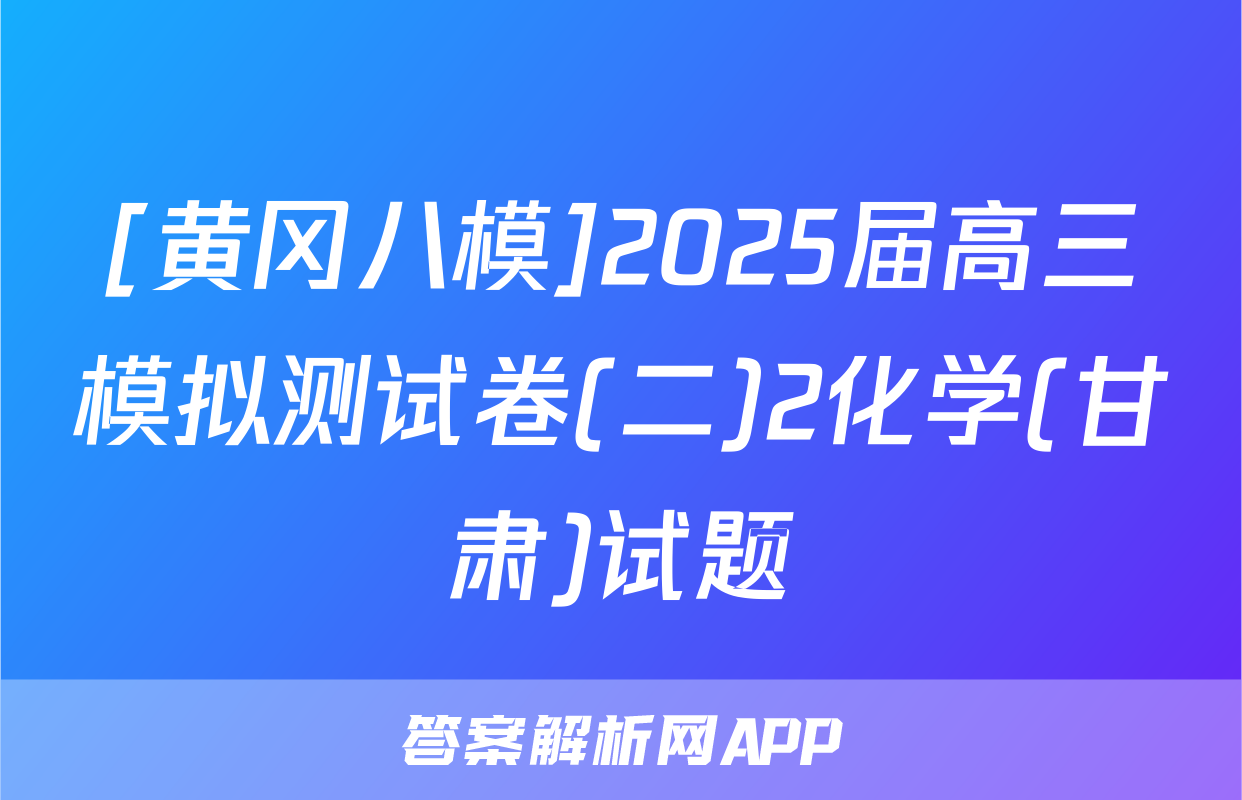 [黄冈八模]2025届高三模拟测试卷(二)2化学(甘肃)试题