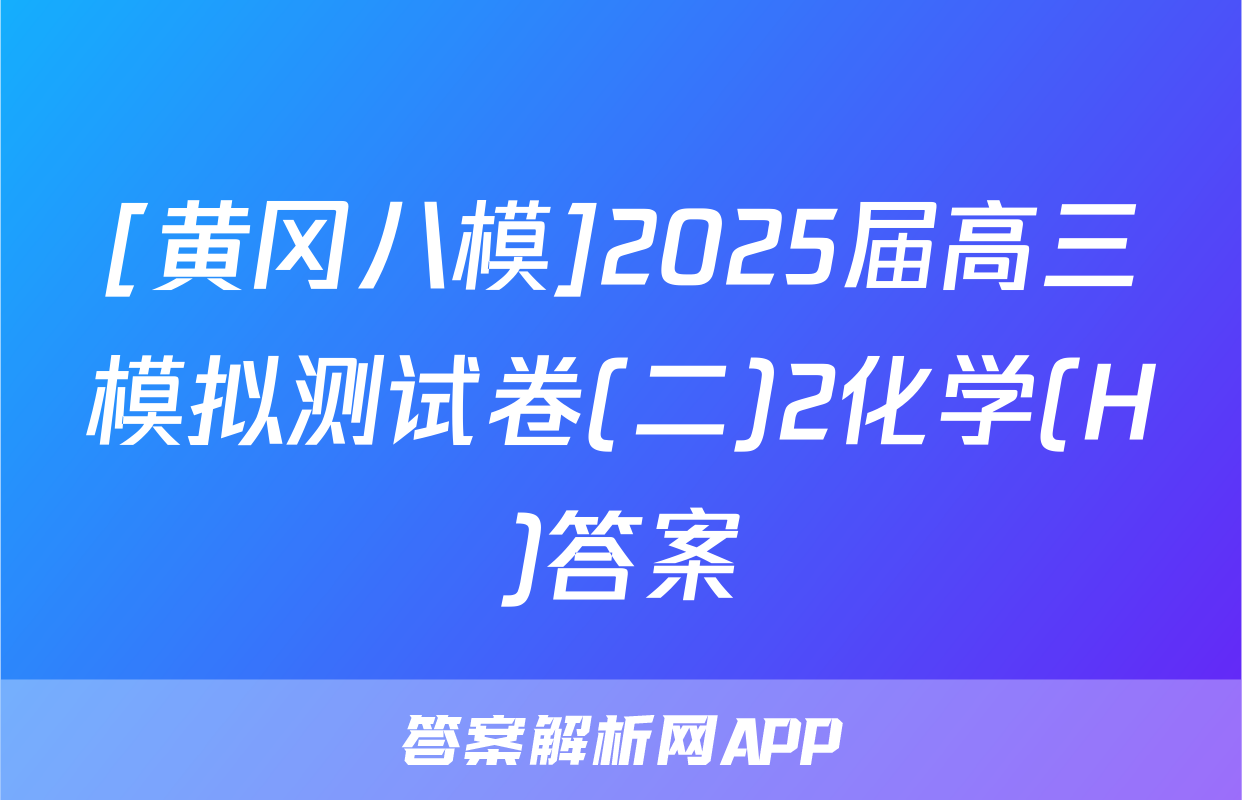[黄冈八模]2025届高三模拟测试卷(二)2化学(H)答案