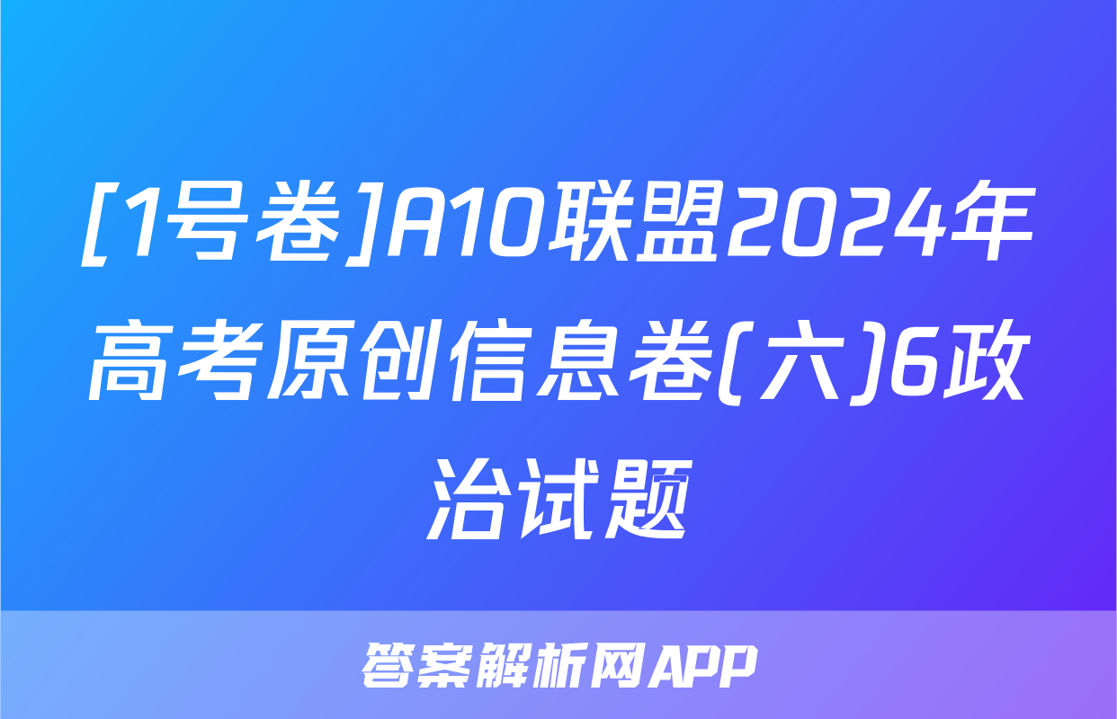 [1号卷]A10联盟2024年高考原创信息卷(六)6政治试题