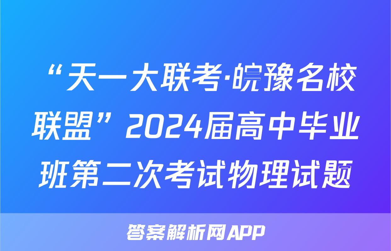 “天一大联考·皖豫名校联盟”2024届高中毕业班第二次考试物理试题