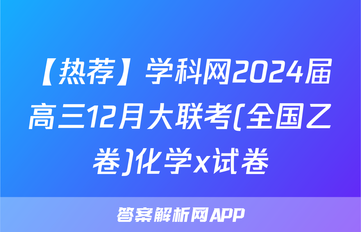 【热荐】学科网2024届高三12月大联考(全国乙卷)化学x试卷