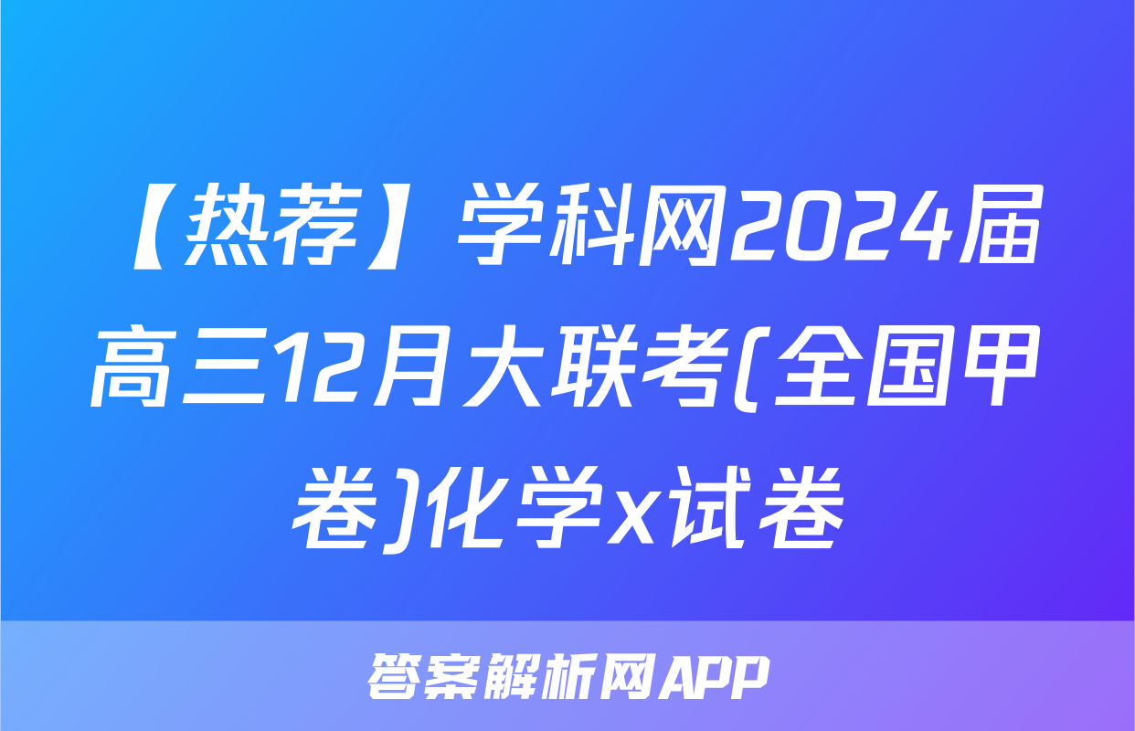 【热荐】学科网2024届高三12月大联考(全国甲卷)化学x试卷
