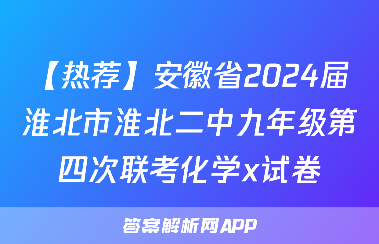 【热荐】安徽省2024届淮北市淮北二中九年级第四次联考化学x试卷