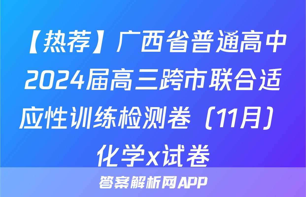 【热荐】广西省普通高中2024届高三跨市联合适应性训练检测卷（11月）化学x试卷