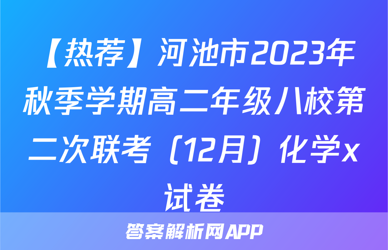 【热荐】河池市2023年秋季学期高二年级八校第二次联考（12月）化学x试卷