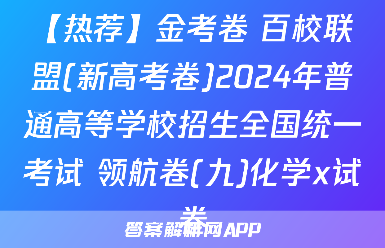 【热荐】金考卷 百校联盟(新高考卷)2024年普通高等学校招生全国统一考试 领航卷(九)化学x试卷