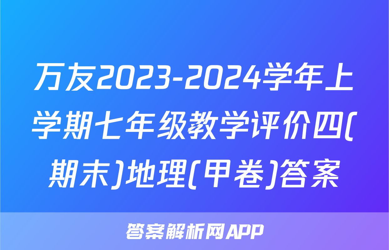 万友2023-2024学年上学期七年级教学评价四(期末)地理(甲卷)答案