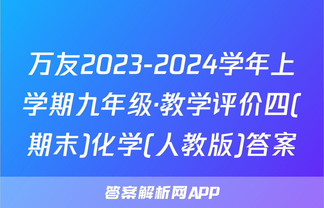 万友2023-2024学年上学期九年级·教学评价四(期末)化学(人教版)答案