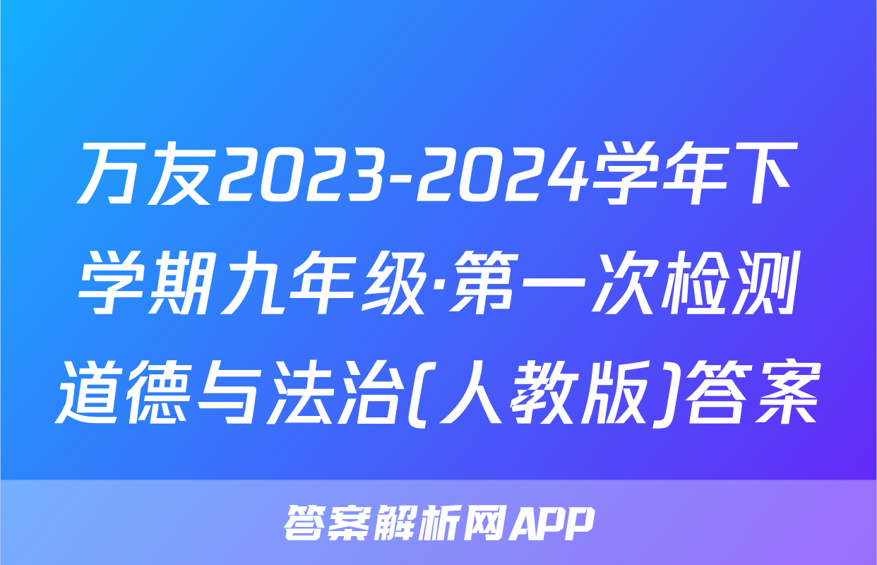 万友2023-2024学年下学期九年级·第一次检测道德与法治(人教版)答案