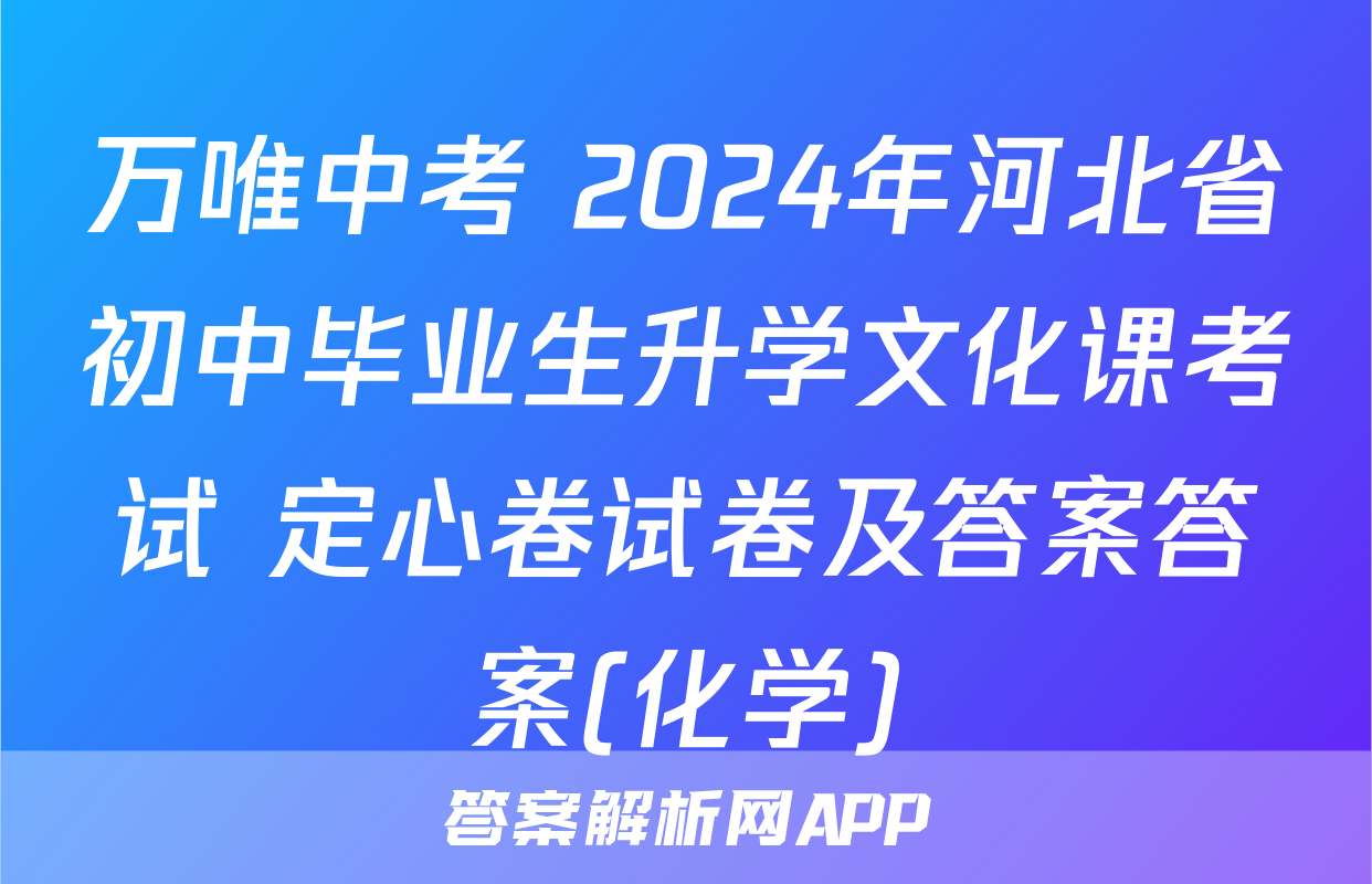 万唯中考 2024年河北省初中毕业生升学文化课考试 定心卷试卷及答案答案(化学)