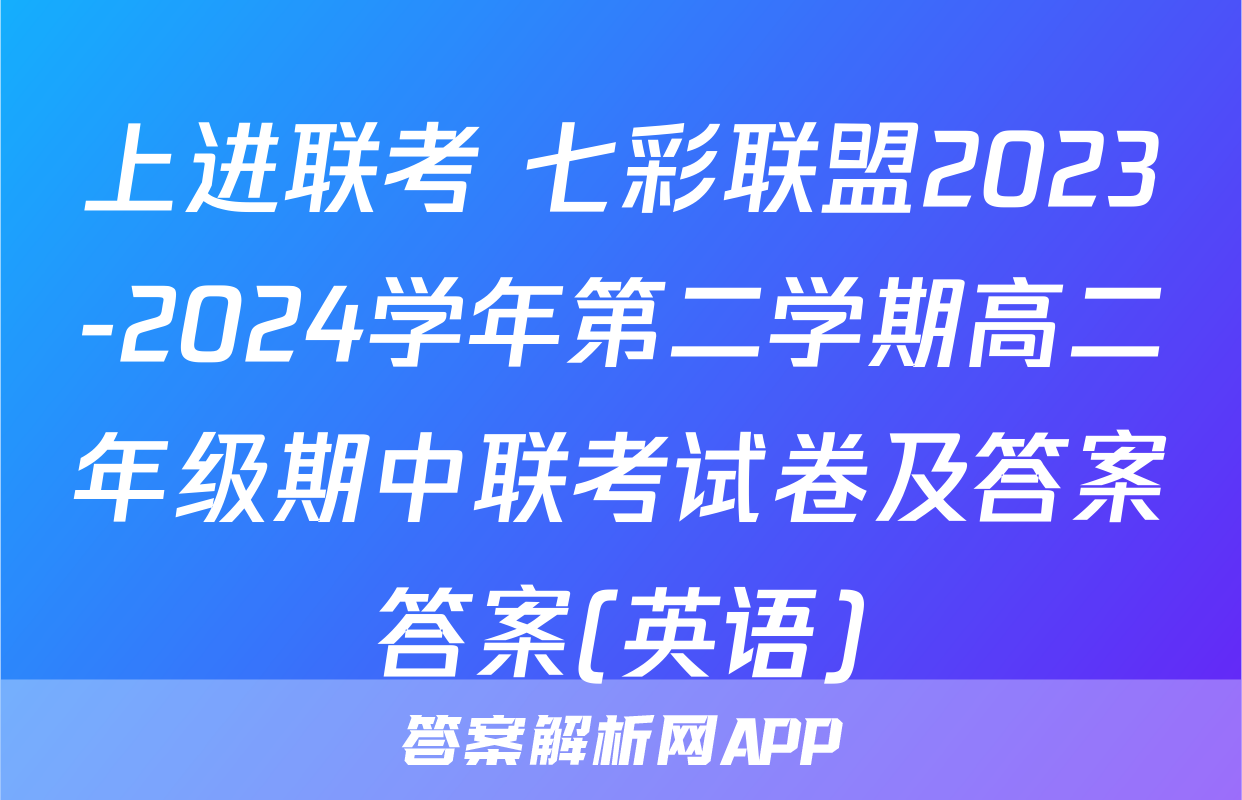 上进联考 七彩联盟2023-2024学年第二学期高二年级期中联考试卷及答案答案(英语)