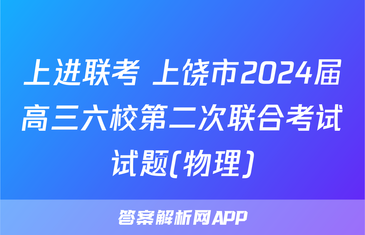上进联考 上饶市2024届高三六校第二次联合考试试题(物理)