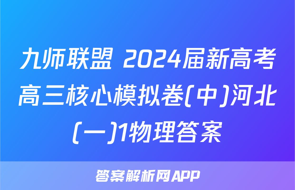 九师联盟 2024届新高考高三核心模拟卷(中)河北(一)1物理答案