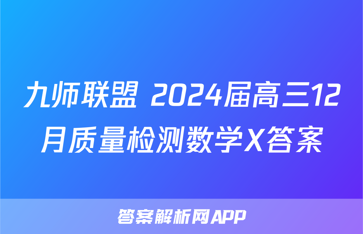 九师联盟 2024届高三12月质量检测数学X答案