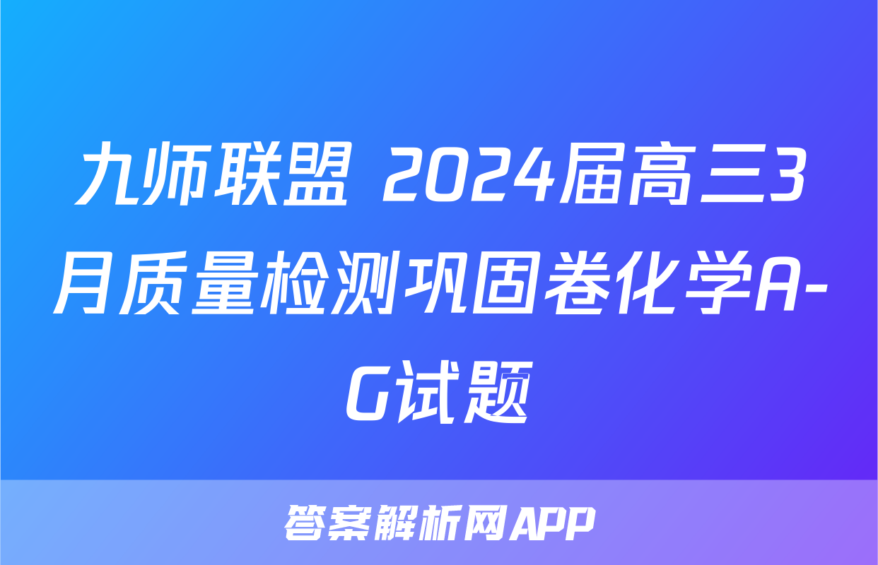 九师联盟 2024届高三3月质量检测巩固卷化学A-G试题