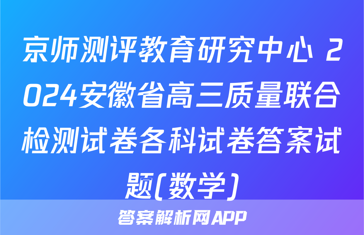 京师测评教育研究中心 2024安徽省高三质量联合检测试卷各科试卷答案试题(数学)