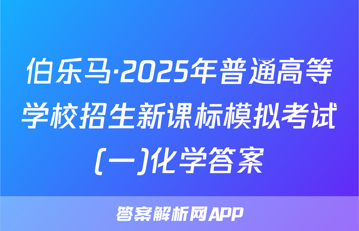 伯乐马·2025年普通高等学校招生新课标模拟考试(一)化学答案