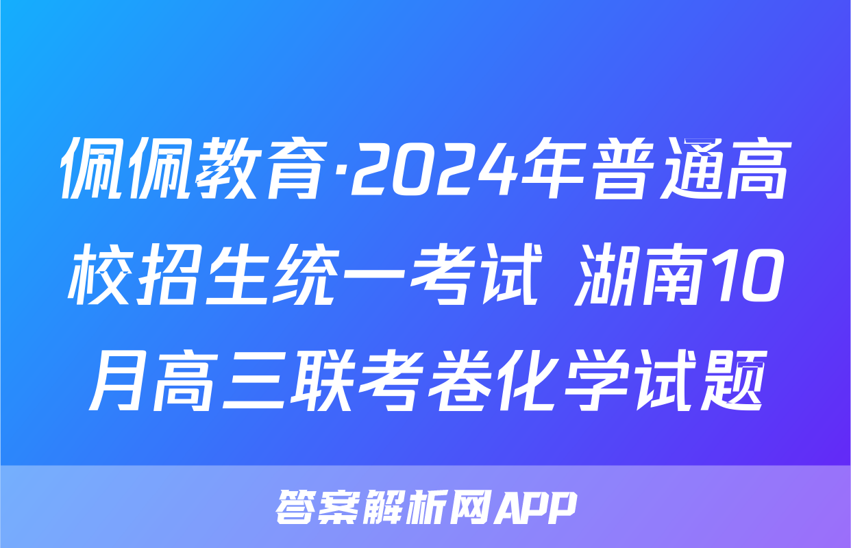 佩佩教育·2024年普通高校招生统一考试 湖南10月高三联考卷化学试题