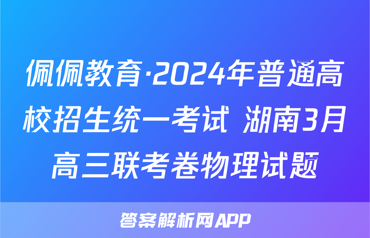 佩佩教育·2024年普通高校招生统一考试 湖南3月高三联考卷物理试题