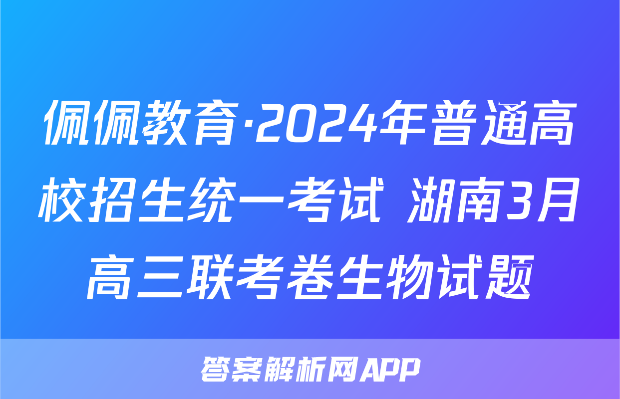 佩佩教育·2024年普通高校招生统一考试 湖南3月高三联考卷生物试题