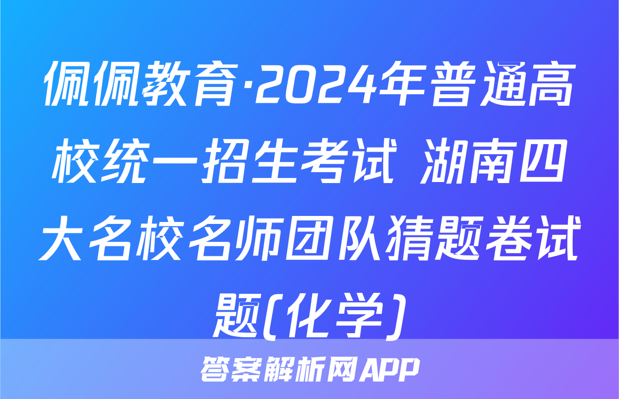 佩佩教育·2024年普通高校统一招生考试 湖南四大名校名师团队猜题卷试题(化学)