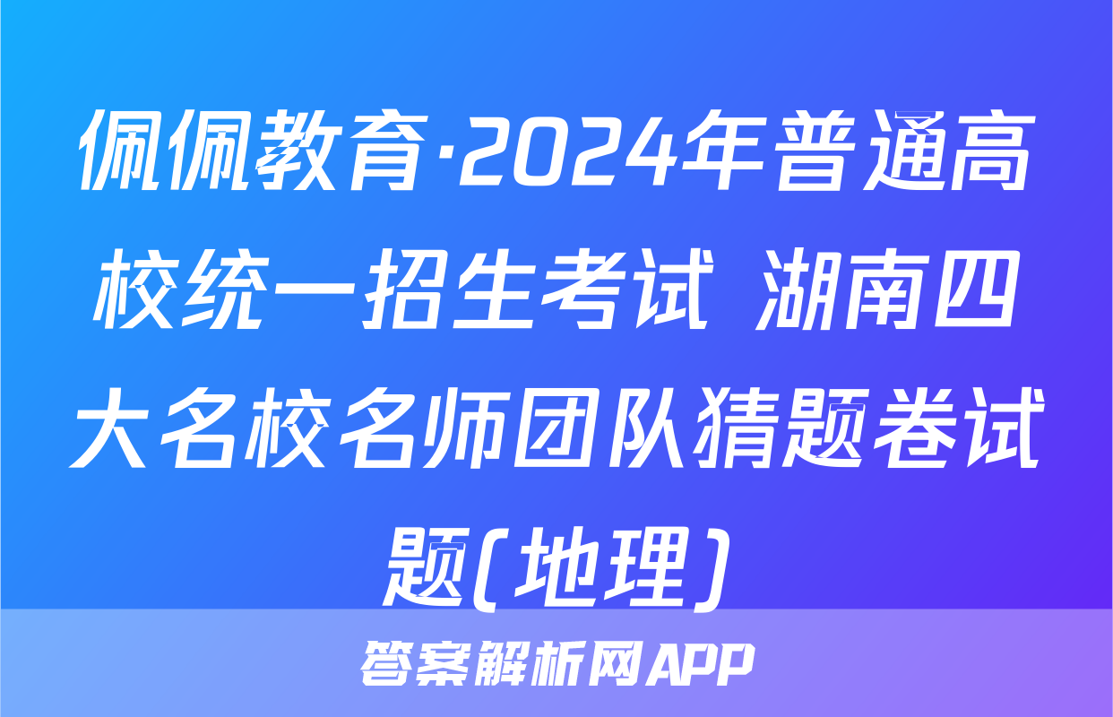 佩佩教育·2024年普通高校统一招生考试 湖南四大名校名师团队猜题卷试题(地理)