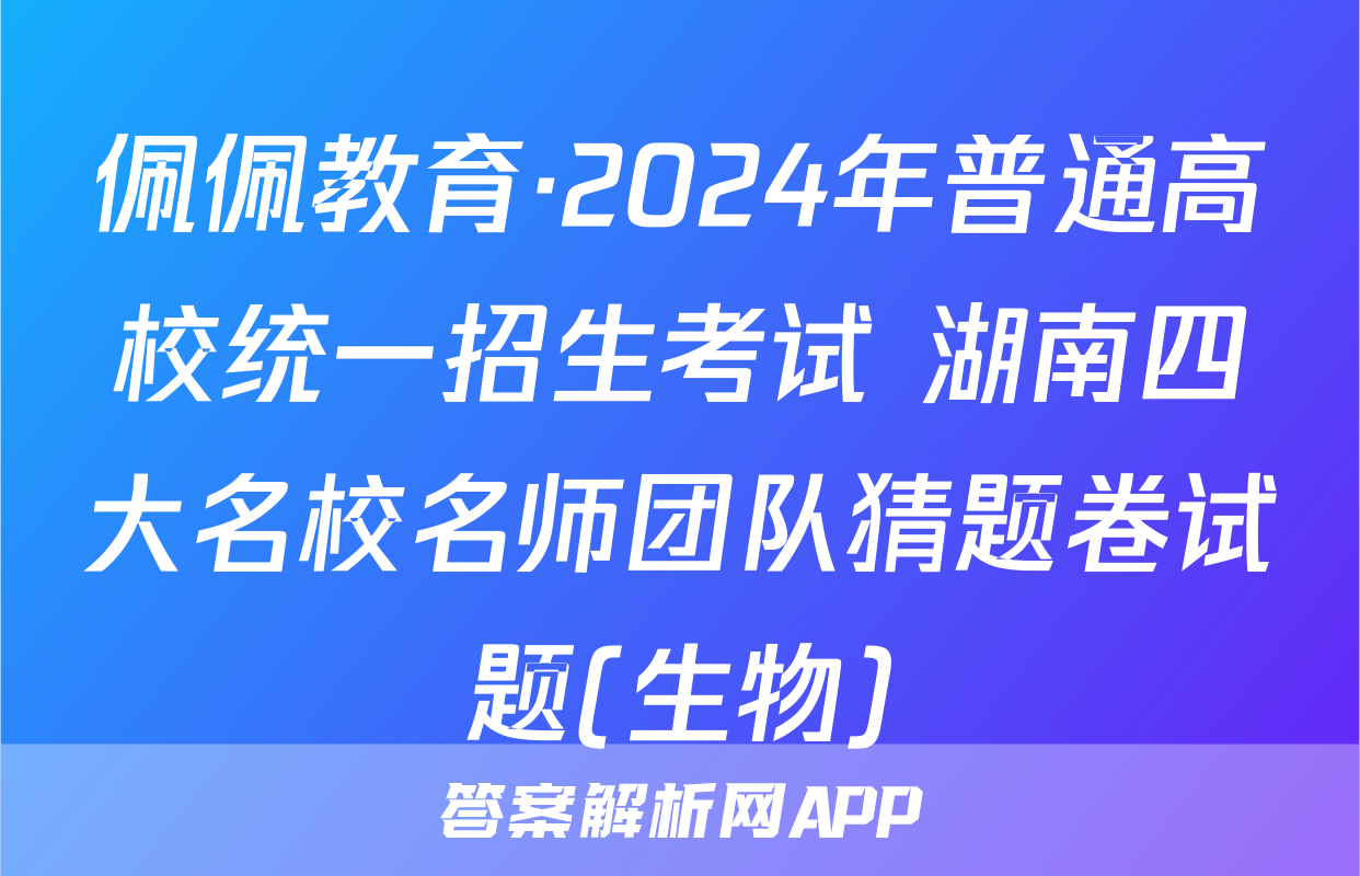 佩佩教育·2024年普通高校统一招生考试 湖南四大名校名师团队猜题卷试题(生物)