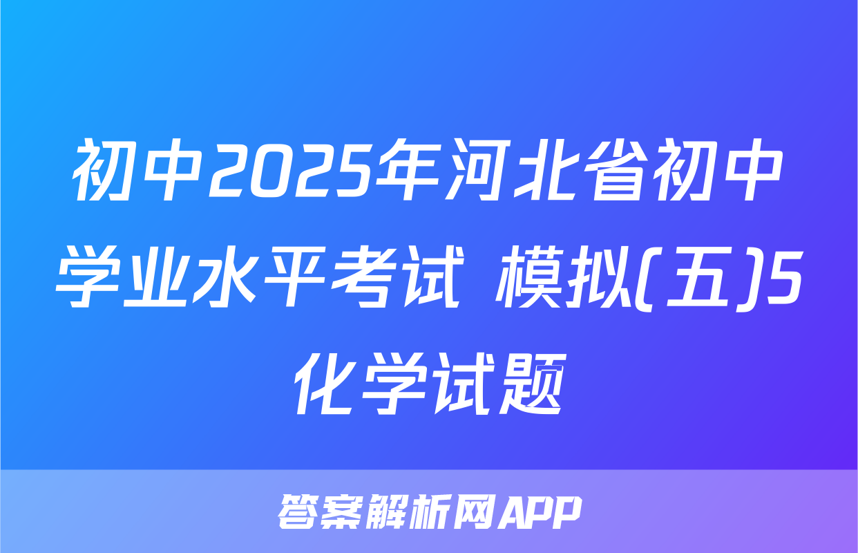 初中2025年河北省初中学业水平考试 模拟(五)5化学试题