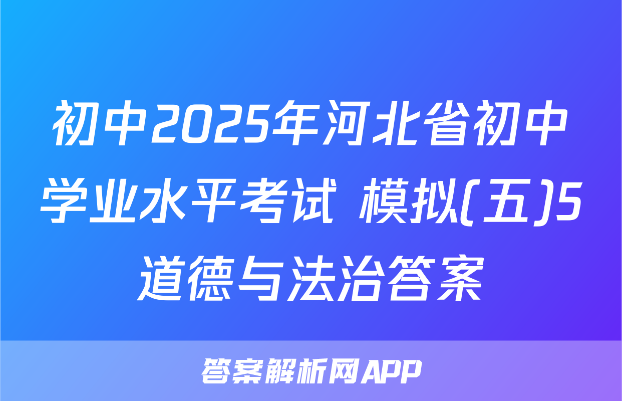 初中2025年河北省初中学业水平考试 模拟(五)5道德与法治答案