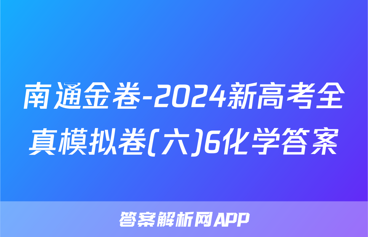 南通金卷-2024新高考全真模拟卷(六)6化学答案
