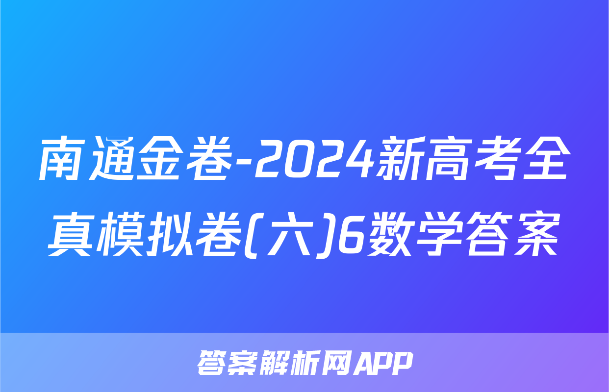 南通金卷-2024新高考全真模拟卷(六)6数学答案